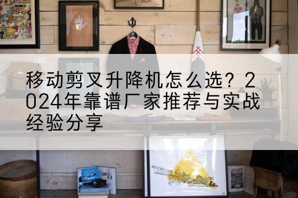 栖霞升降平台厂家推荐-移动剪叉升降机怎么选?2024年靠谱厂家推荐与实战经验分享