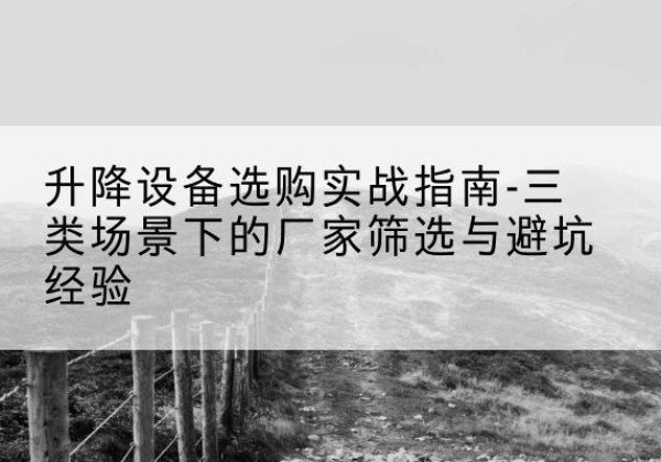 栖霞移动式升降机厂家推荐-升降设备选购实战指南-三类场景下的厂家筛选与避坑经验