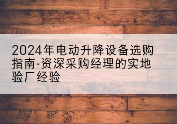 栖霞电动剪叉升降平台厂家-2024年电动升降设备选购指南-资深采购经理的实地验厂经验