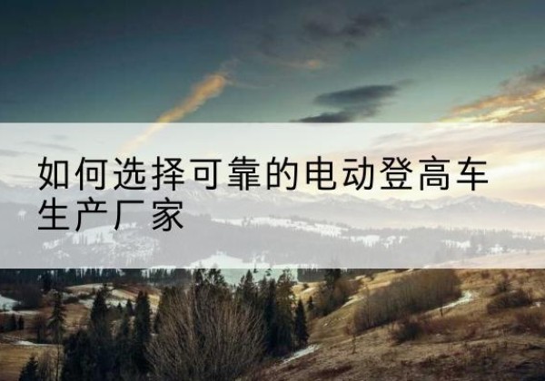 栖霞电动登高车厂家-如何选择可靠的电动登高车生产厂家