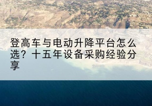 栖霞登高车厂家厂家-登高车与电动升降平台怎么选？十五年设备采购经验分享
