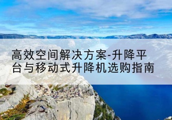 栖霞升降平台厂家-*空间解决方案-升降平台与移动式升降机选购指南