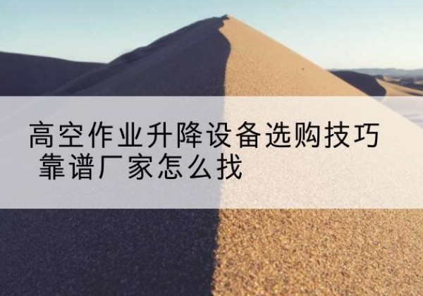 栖霞电动升降平台厂家推荐-高空作业升降设备选购技巧 靠谱厂家怎么找