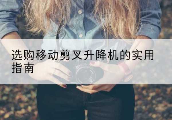 栖霞移动剪叉升降机怎么选-选购移动剪叉升降机的实用指南