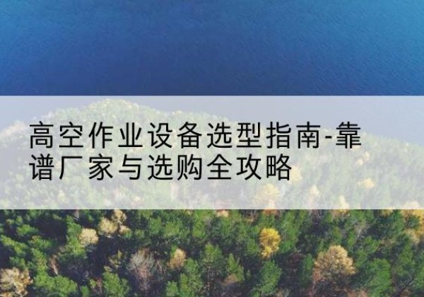 栖霞升降车厂家-高空作业设备选型指南-靠谱厂家与选购全攻略